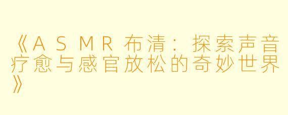 《ASMR布清：探索声音疗愈与感官放松的奇妙世界》