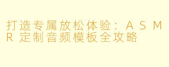 打造专属放松体验：ASMR定制音频模板全攻略