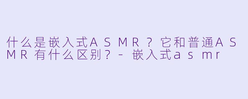 什么是嵌入式ASMR?它和普通ASMR有什么区别?