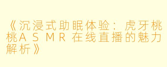 《沉浸式助眠体验：虎牙桃桃ASMR在线直播的魅力解析》