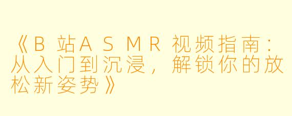 《B站ASMR视频指南：从入门到沉浸，解锁你的放松新姿势》