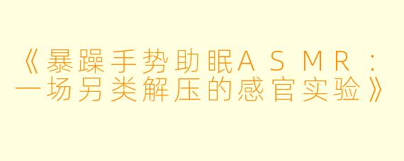 《暴躁手势助眠ASMR：一场另类解压的感官实验》