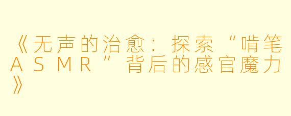 《无声的治愈：探索“啃笔ASMR”背后的感官魔力》