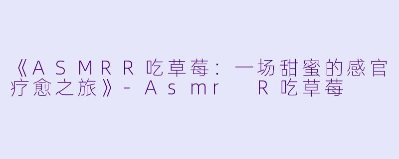 《ASMRR吃草莓：一场甜蜜的感官疗愈之旅》-Asmr R吃草莓
