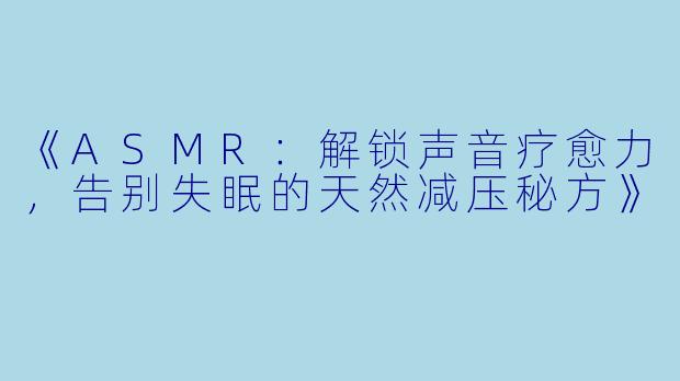 《ASMR：解锁声音疗愈力，告别失眠的天然减压秘方》