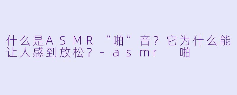 什么是ASMR“啪”音?它为什么能让人感到放松?
