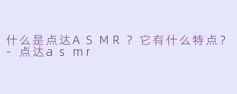 什么是点达ASMR？它有什么特点？-点达asmr