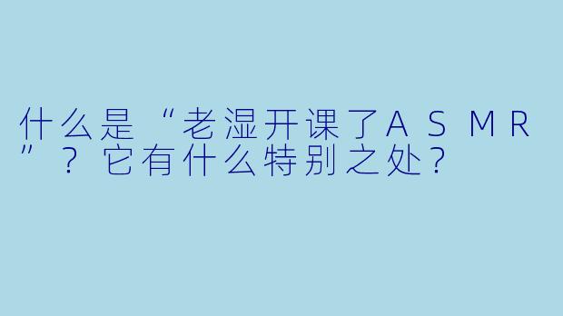 什么是“老湿开课了ASMR”？它有什么特别之处？