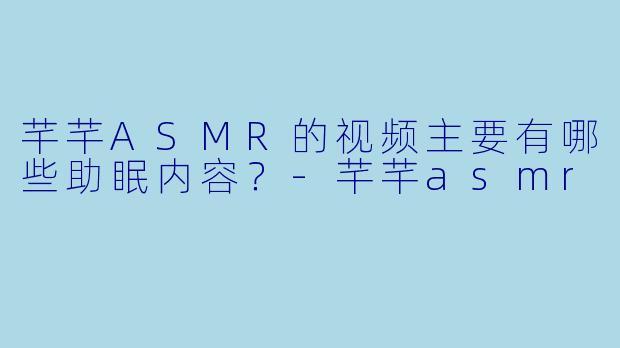 芊芊ASMR的视频主要有哪些助眠内容?