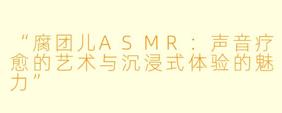 “腐团儿ASMR：声音疗愈的艺术与沉浸式体验的魅力”