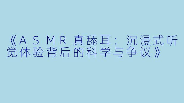 《ASMR真舔耳：沉浸式听觉体验背后的科学与争议》