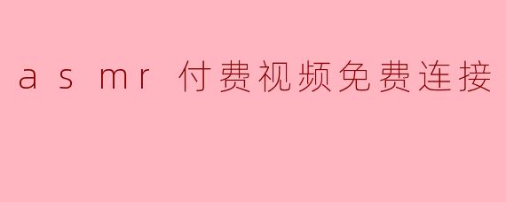 "警惕！ASMR付费视频免费链接背后的风险与法律隐患"
