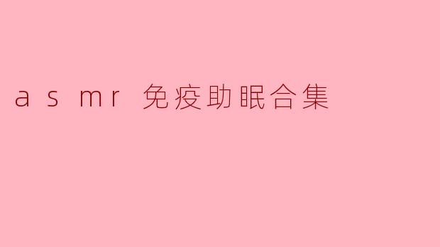 什么是ASMR免疫助眠合集？它如何帮助改善睡眠？