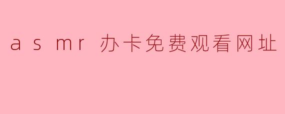 asmr办卡免费观看网址