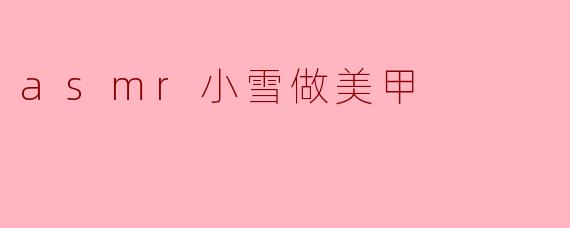 asmr小雪做美甲