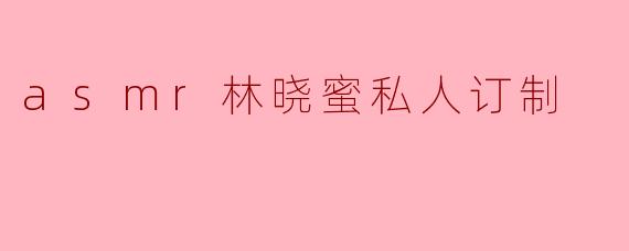 asmr林晓蜜私人订制