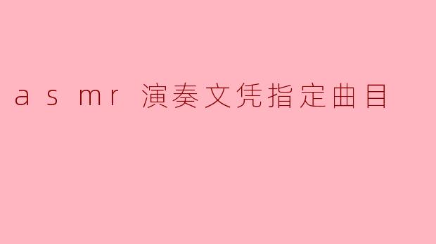 探索ASMR演奏的艺术魅力:文凭指定曲目背后的感官疗愈之旅