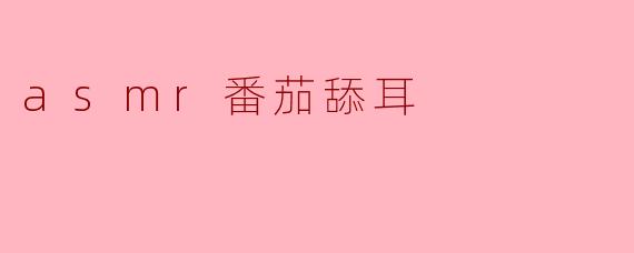 《沉浸式番茄舔耳ASMR:一场唤醒感官的甜蜜私语》