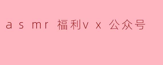 asmr福利vx公众号