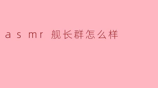 探索ASMR舰长群：一场声音与社群的双重疗愈之旅