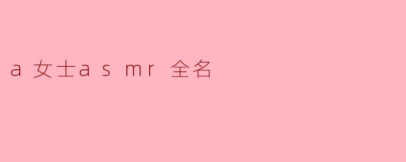 探索A女士的ASMR世界:全名背后的声音疗愈艺术