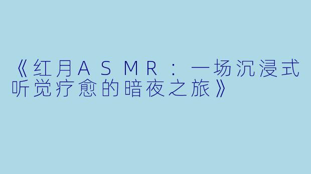 《红月ASMR：一场沉浸式听觉疗愈的暗夜之旅》