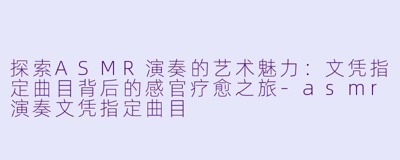 探索ASMR演奏的艺术魅力：文凭指定曲目背后的感官疗愈之旅-asmr演奏文凭指定曲目