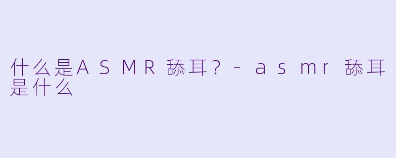 什么是ASMR舔耳？-asmr舔耳是什么