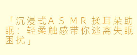 「沉浸式ASMR揉耳朵助眠：轻柔触感带你逃离失眠困扰」