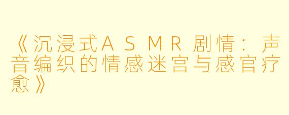 《沉浸式ASMR剧情：声音编织的情感迷宫与感官疗愈》