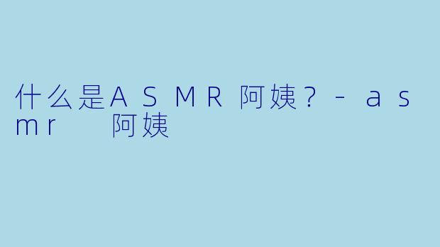 什么是ASMR阿姨？