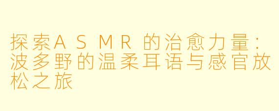 探索ASMR的治愈力量：波多野的温柔耳语与感官放松之旅