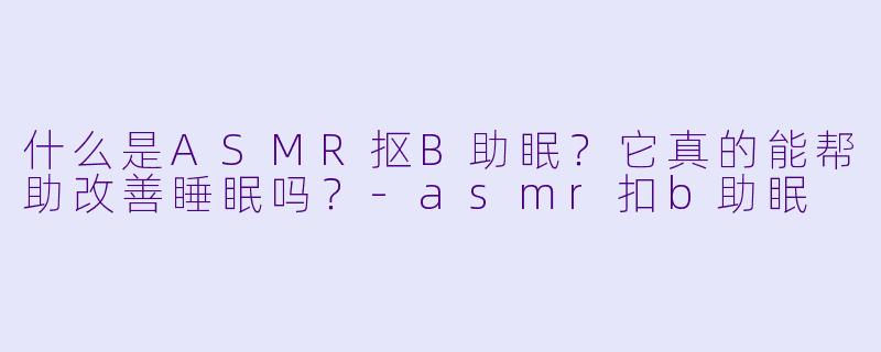 什么是ASMR抠B助眠？它真的能帮助改善睡眠吗？-asmr扣b助眠