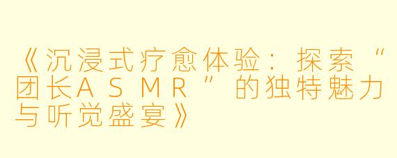《沉浸式疗愈体验：探索“团长ASMR”的独特魅力与听觉盛宴》