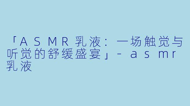 「ASMR乳液：一场触觉与听觉的舒缓盛宴」-asmr乳液