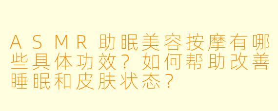 ASMR助眠美容按摩有哪些具体功效？如何帮助改善睡眠和皮肤状态？