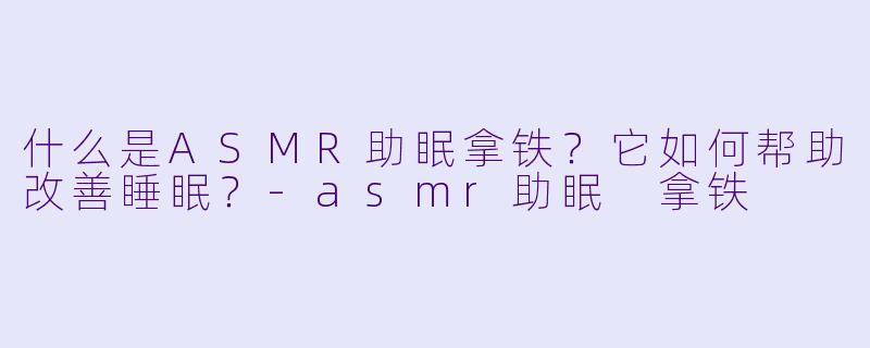 什么是ASMR助眠拿铁？它如何帮助改善睡眠？