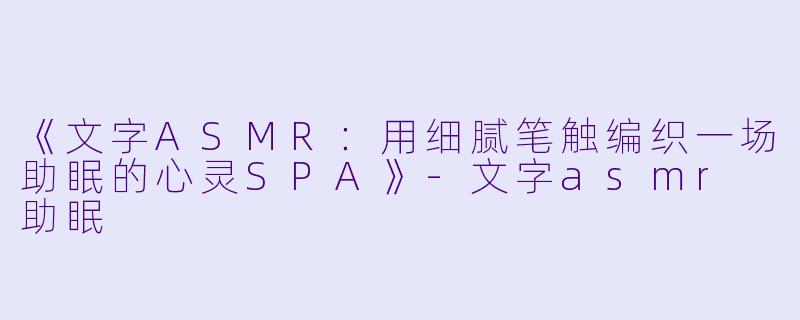 《文字ASMR：用细腻笔触编织一场助眠的心灵SPA》-文字asmr 助眠