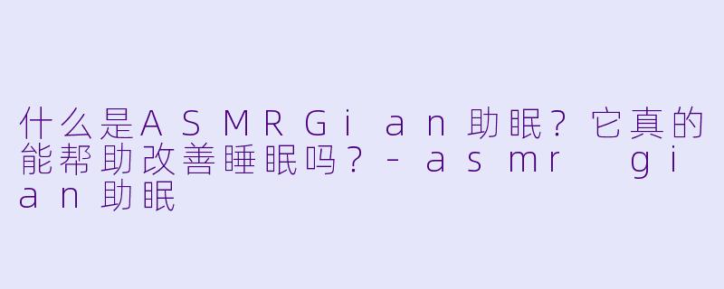 什么是ASMRGian助眠？它真的能帮助改善睡眠吗？-asmr gian助眠