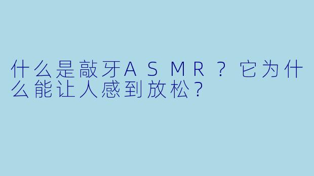 什么是敲牙ASMR?它为什么能让人感到放松?
