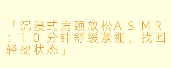 「沉浸式肩颈放松ASMR：10分钟舒缓紧绷，找回轻盈状态」