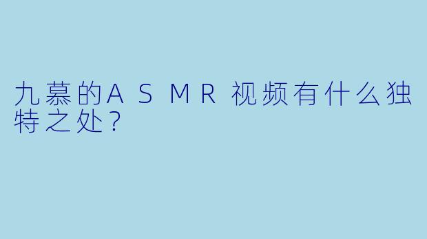 九慕的ASMR视频有什么独特之处？