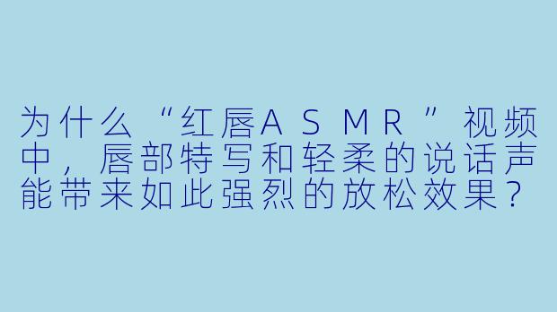 为什么“红唇ASMR”视频中，唇部特写和轻柔的说话声能带来如此强烈的放松效果？