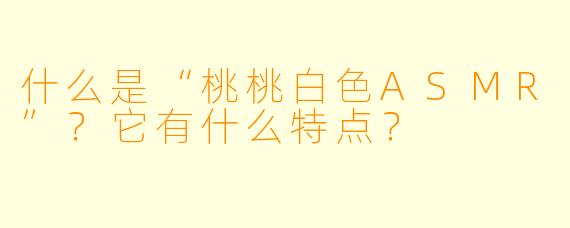 什么是“桃桃白色ASMR”?它有什么特点?