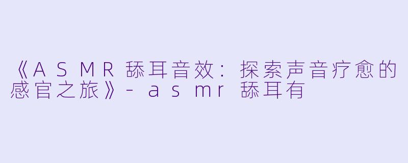 《ASMR舔耳音效：探索声音疗愈的感官之旅》