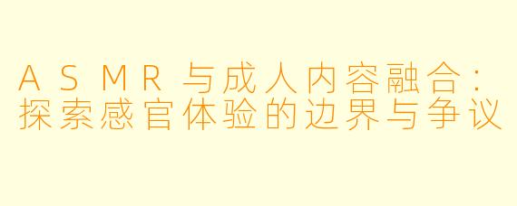 ASMR与成人内容融合：探索感官体验的边界与争议