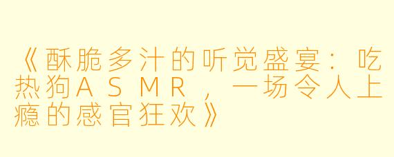 《酥脆多汁的听觉盛宴:吃热狗ASMR,一场令人上瘾的感官狂欢》