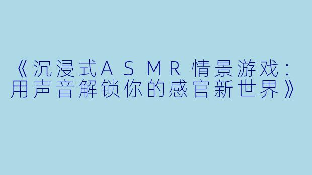 《沉浸式ASMR情景游戏：用声音解锁你的感官新世界》