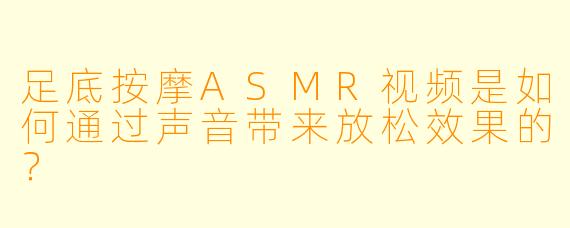 足底按摩ASMR视频是如何通过声音带来放松效果的？