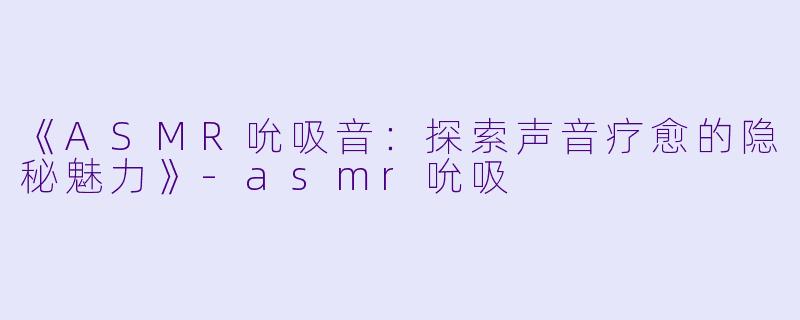 《ASMR吮吸音：探索声音疗愈的隐秘魅力》-asmr吮吸